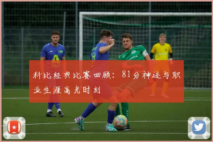 科比经典比赛回顾：81分神迹与职业生涯高光时刻