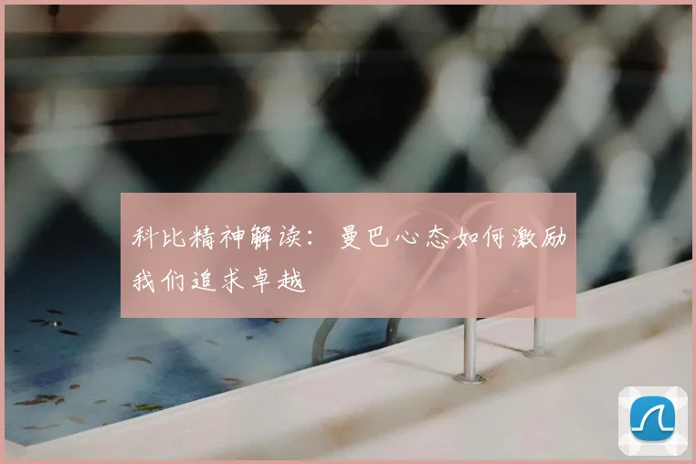 科比精神解读:曼巴心态如何激励我们追求卓越