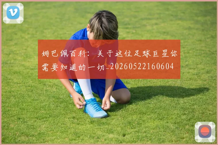 姆巴佩百科：关于这位足球巨星你需要知道的一切_20260522160604