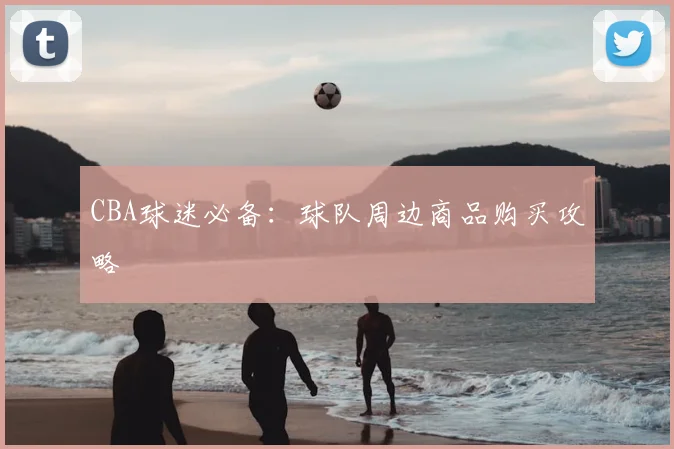 CBA球迷必备：球队周边商品购买攻略