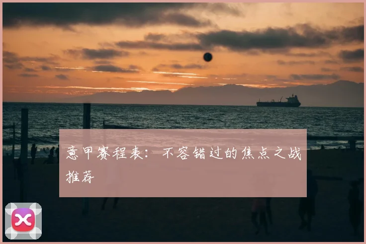 意甲赛程表：不容错过的焦点之战推荐