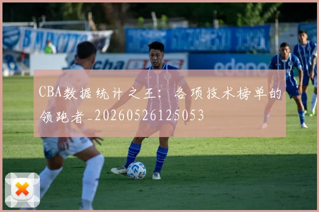 CBA数据统计之王:各项技术榜单的领跑者_20260526125053