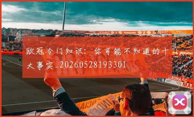 欧冠冷门知识:你可能不知道的十大事实_20260528193301