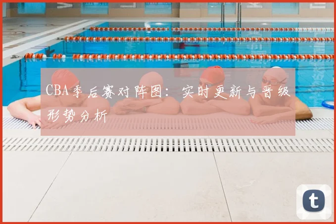 CBA季后赛对阵图：实时更新与晋级形势分析