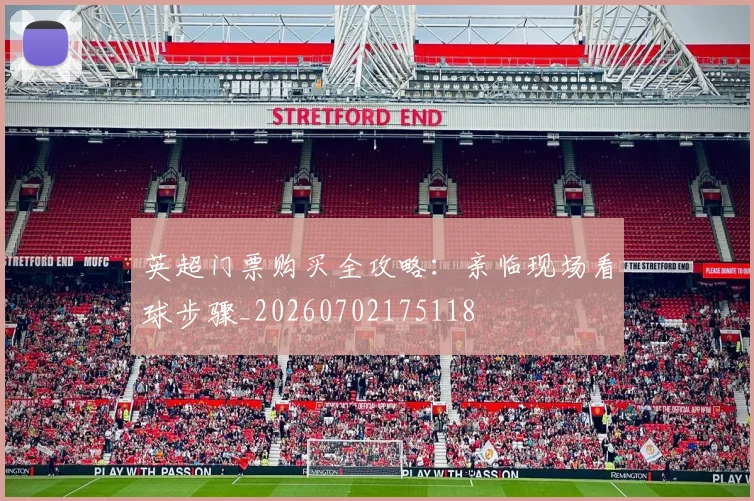 英超门票购买全攻略:亲临现场看球步骤_20260702175118