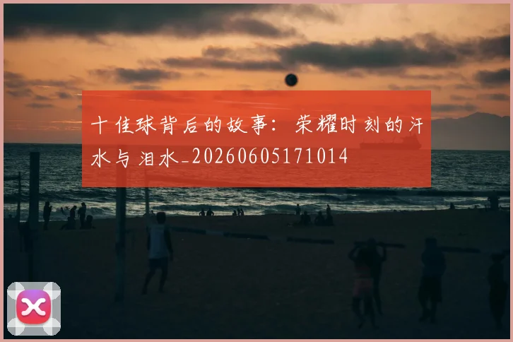 十佳球背后的故事：荣耀时刻的汗水与泪水_20260605171014