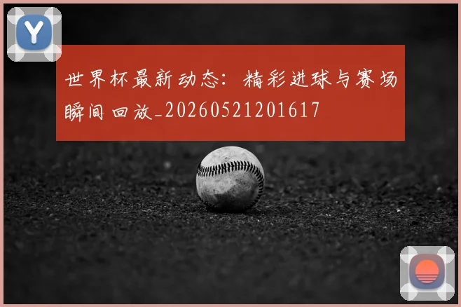世界杯最新动态:精彩进球与赛场瞬间回放_20260521201617