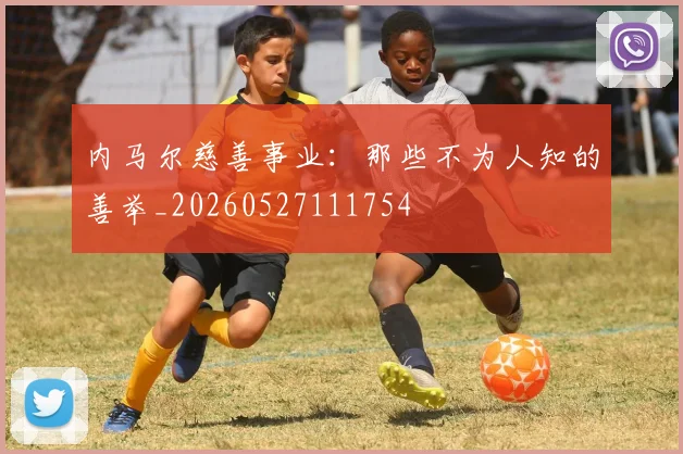内马尔慈善事业：那些不为人知的善举_20260527111754