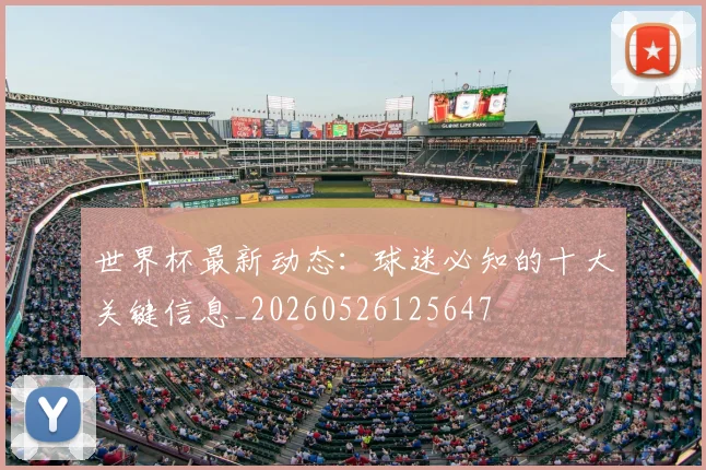 世界杯最新动态:球迷必知的十大关键信息_20260526125647