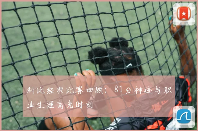 科比经典比赛回顾：81分神迹与职业生涯高光时刻