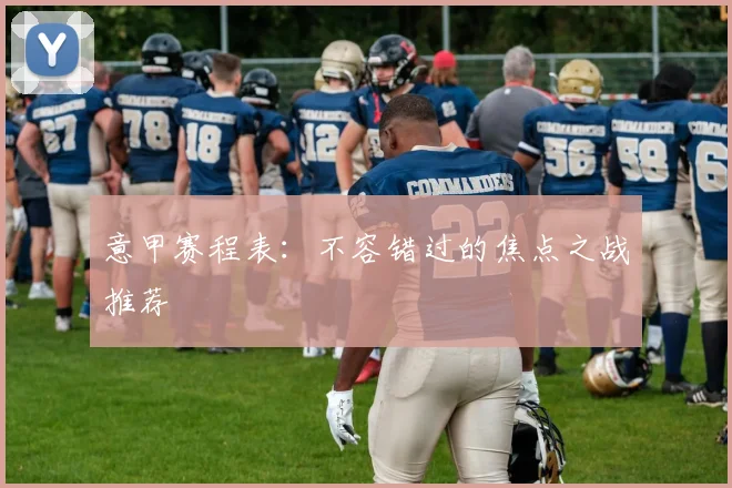 意甲赛程表：不容错过的焦点之战推荐