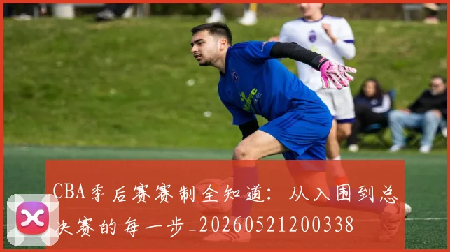 CBA季后赛赛制全知道：从入围到总决赛的每一步_20260521200338