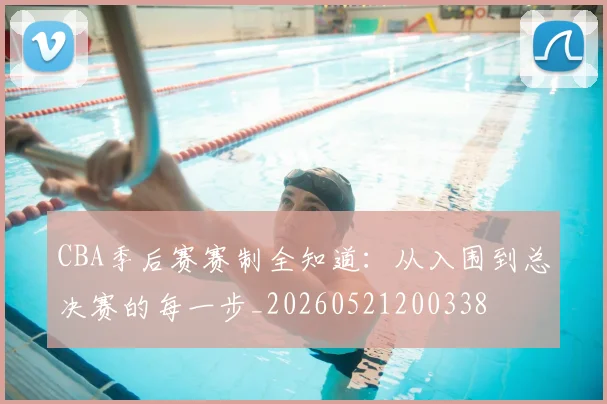 CBA季后赛赛制全知道：从入围到总决赛的每一步_20260521200338