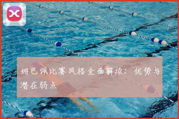 姆巴佩比赛风格全面解读:优势与潜在弱点
