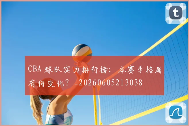 CBA 球队实力排行榜：本赛季格局有何变化？_20260605213038