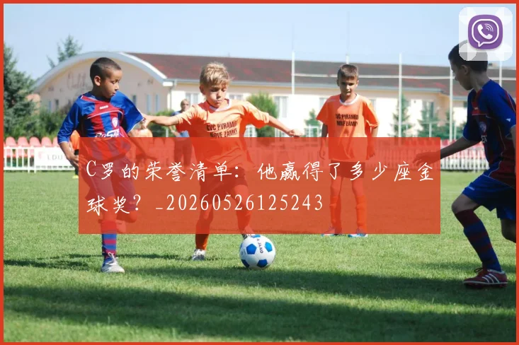 C罗的荣誉清单：他赢得了多少座金球奖？_20260526125243