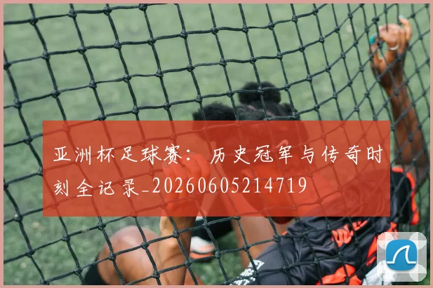 亚洲杯足球赛:历史冠军与传奇时刻全记录_20260605214719