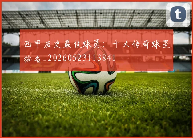 西甲历史最佳球员:十大传奇球星排名_20260523113841