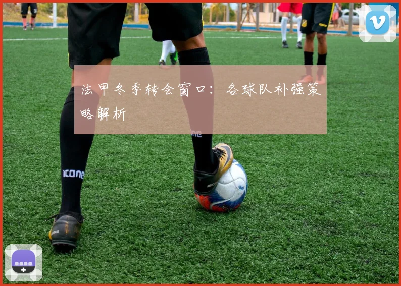 法甲冬季转会窗口：各球队补强策略解析