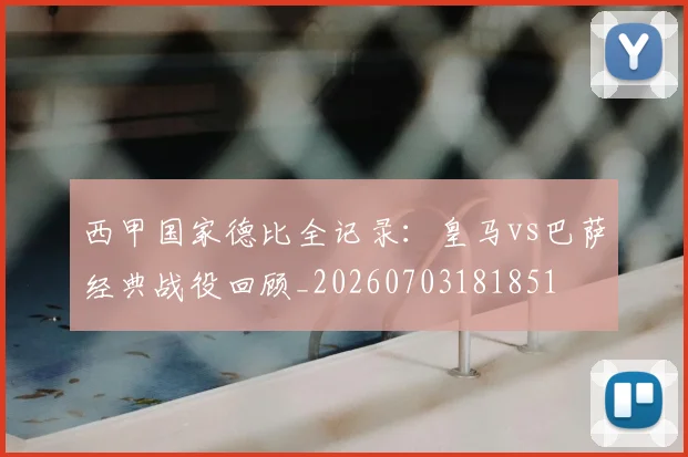 西甲国家德比全记录:皇马vs巴萨经典战役回顾_20260703181851