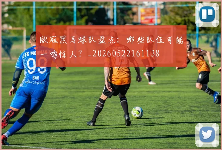 欧冠黑马球队盘点：哪些队伍可能一鸣惊人？_20260522161138