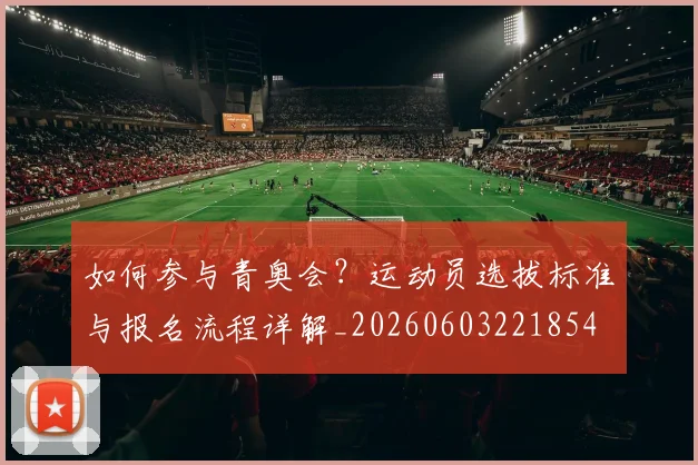 如何参与青奥会?运动员选拔标准与报名流程详解_20260603221854