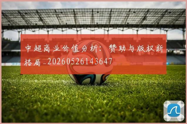 中超商业价值分析：赞助与版权新格局_20260526143647