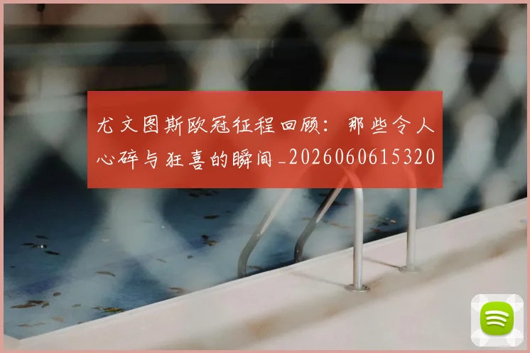 尤文图斯欧冠征程回顾：那些令人心碎与狂喜的瞬间_20260606153209