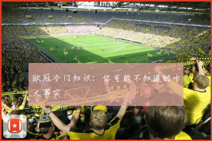 欧冠冷门知识:你可能不知道的十大事实