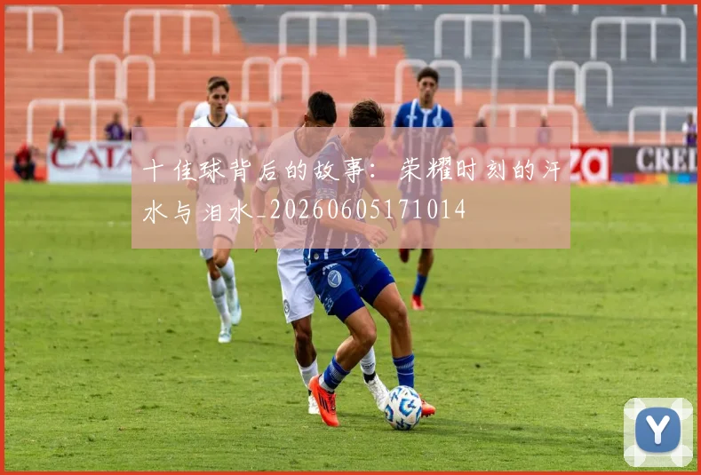 十佳球背后的故事：荣耀时刻的汗水与泪水_20260605171014