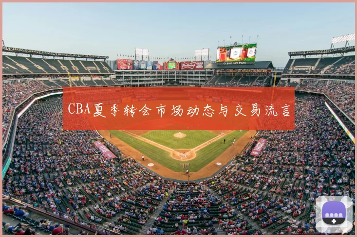 CBA夏季转会市场动态与交易流言