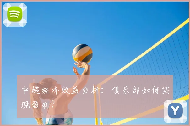 中超经济效益分析：俱乐部如何实现盈利？