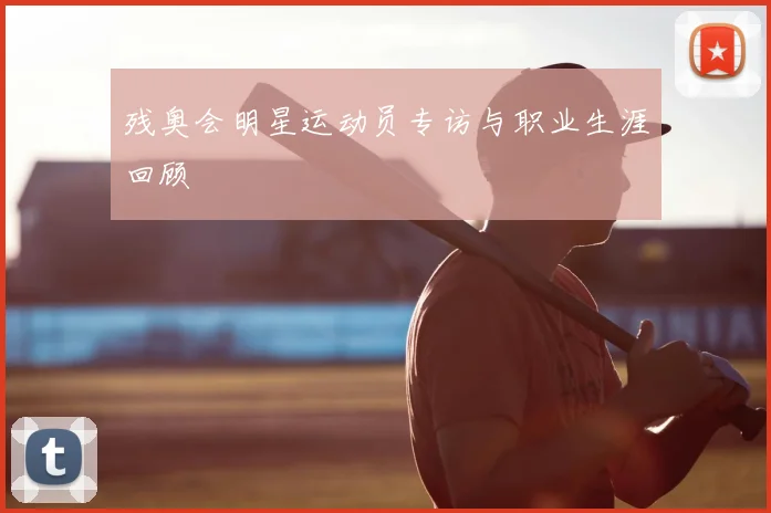 残奥会明星运动员专访与职业生涯回顾