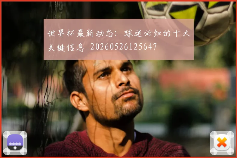 世界杯最新动态:球迷必知的十大关键信息_20260526125647