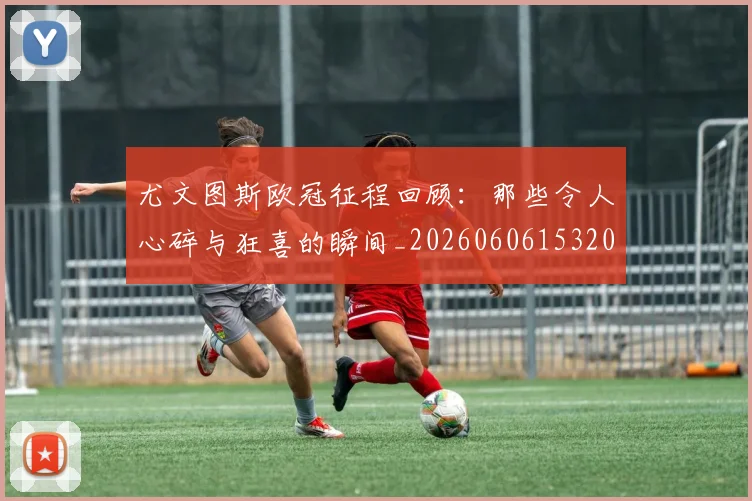 尤文图斯欧冠征程回顾：那些令人心碎与狂喜的瞬间_20260606153209