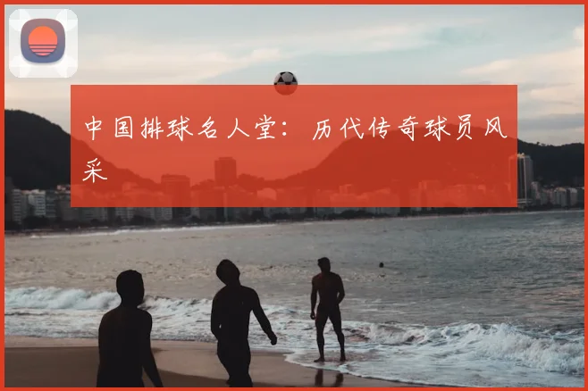 中国排球名人堂:历代传奇球员风采
