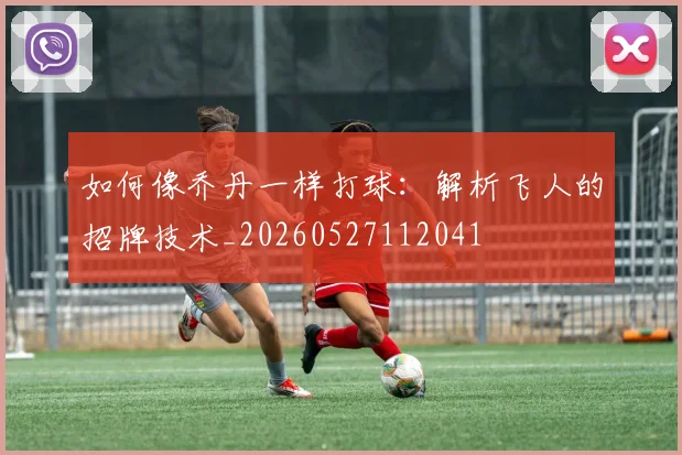 如何像乔丹一样打球：解析飞人的招牌技术_20260527112041