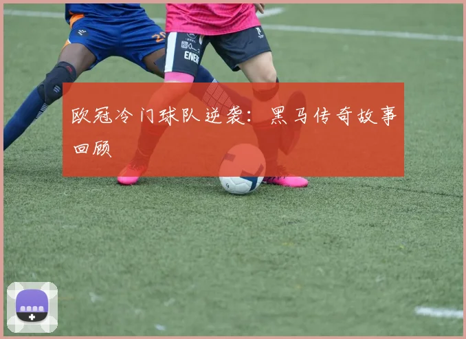 欧冠冷门球队逆袭:黑马传奇故事回顾