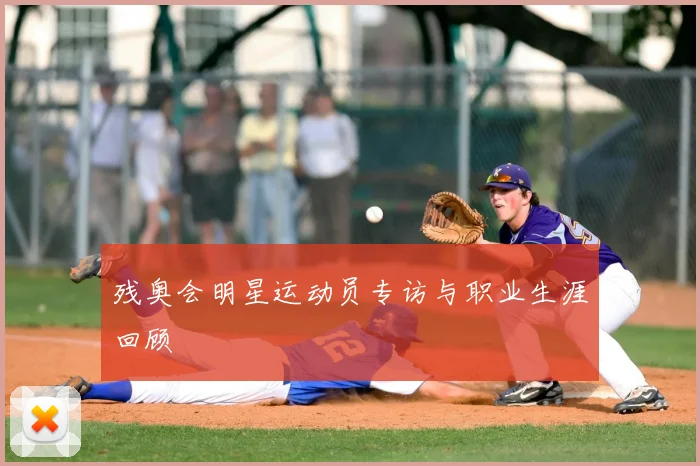 残奥会明星运动员专访与职业生涯回顾
