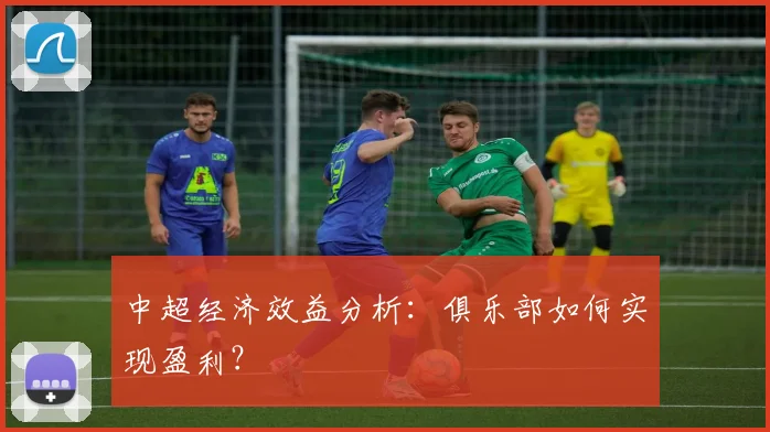 中超经济效益分析:俱乐部如何实现盈利?