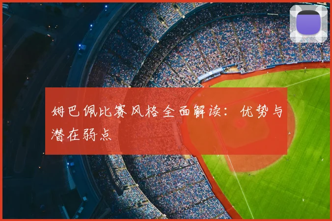 姆巴佩比赛风格全面解读：优势与潜在弱点