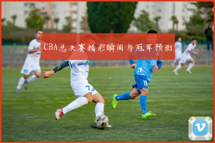CBA总决赛精彩瞬间与冠军预测