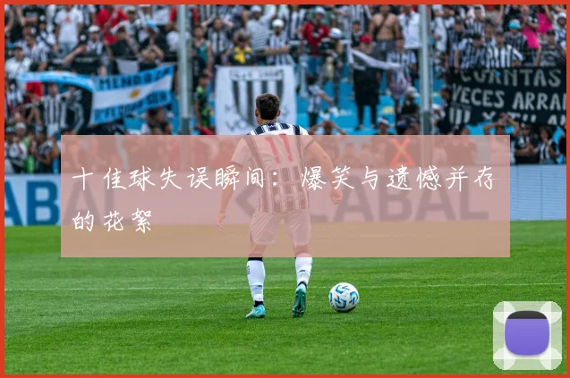 十佳球失误瞬间：爆笑与遗憾并存的花絮