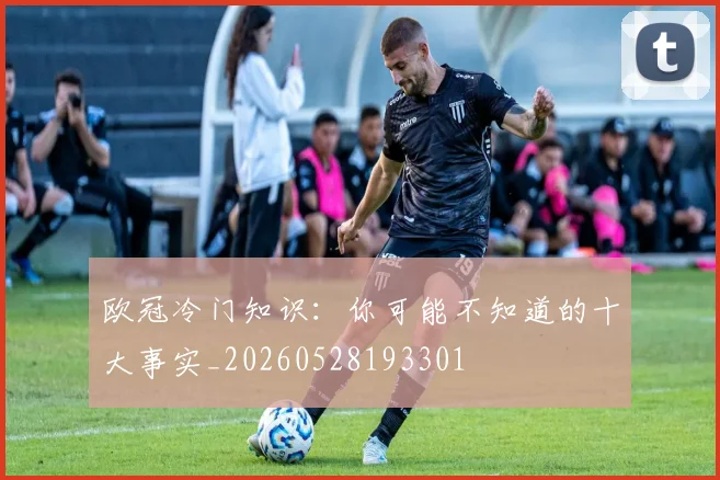 欧冠冷门知识:你可能不知道的十大事实_20260528193301