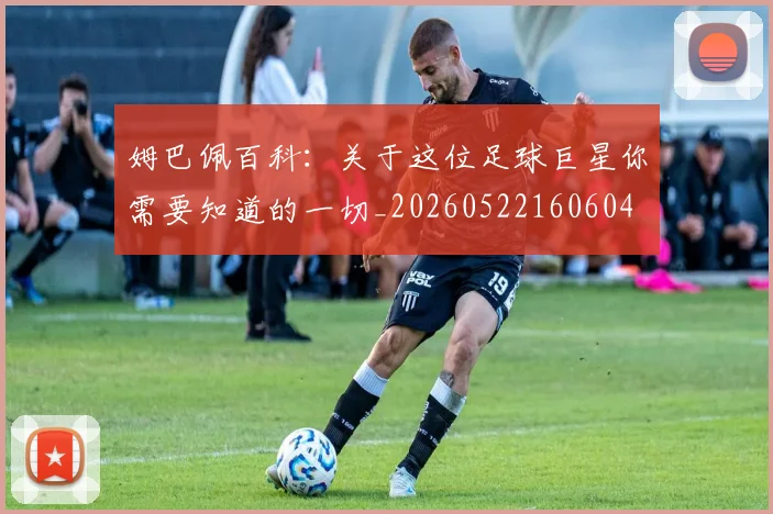 姆巴佩百科：关于这位足球巨星你需要知道的一切_20260522160604