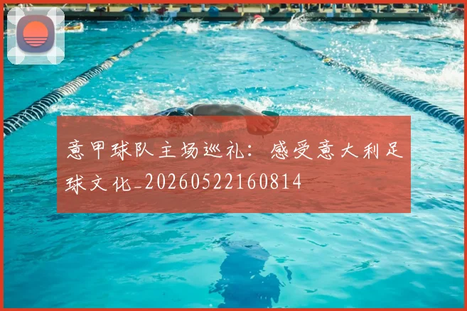意甲球队主场巡礼：感受意大利足球文化_20260522160814