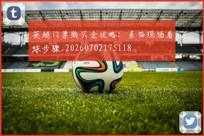 英超门票购买全攻略：亲临现场看球步骤_20260702175118